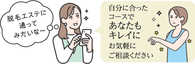 脱毛エステに通ってみたいな～ 自分に合ったコースであなたもキレイに お気軽にご相談ください