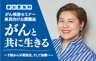 参加費無料。がん検診セミナー。県民向け公開講座。がんとともに生きる。予防から早期発見、そして治療へ