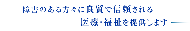 障害のある方々に良質で信頼される医療・福祉を提供します